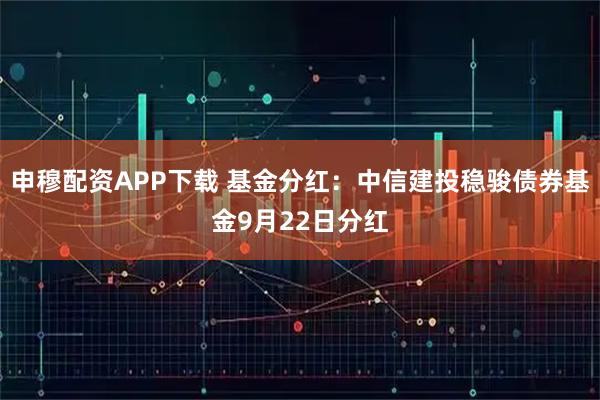申穆配资APP下载 基金分红:中信建投稳骏债券基金9月22日分红