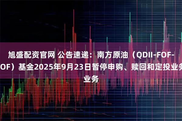 旭盛配资官网 公告速递：南方原油（QDII-FOF-LOF）基金2025年9月23日暂停申购、赎回和定投业务