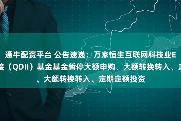 通牛配资平台 公告速递：万家恒生互联网科技业ETF发起式联接（QDII）基金基金暂停大额申购、大额转换转入、定期定额投资