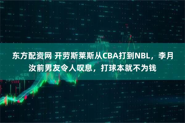 东方配资网 开劳斯莱斯从CBA打到NBL，李月汝前男友令人叹息，打球本就不为钱