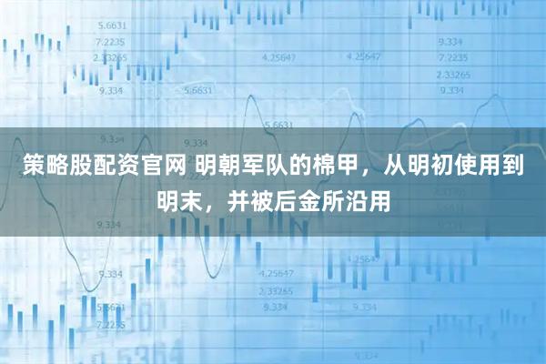 策略股配资官网 明朝军队的棉甲，从明初使用到明末，并被后金所沿用