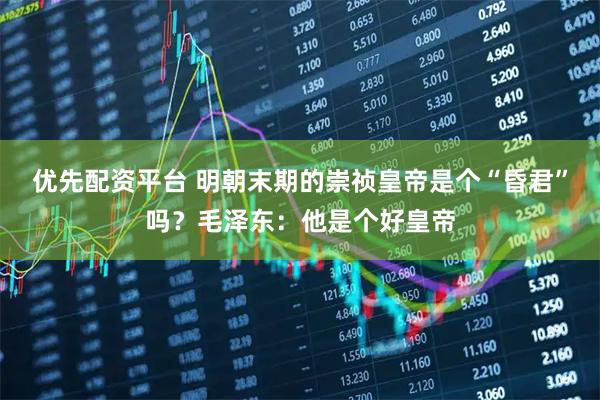 优先配资平台 明朝末期的崇祯皇帝是个“昏君”吗？毛泽东：他是个好皇帝