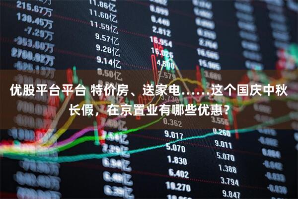 优股平台平台 特价房、送家电……这个国庆中秋长假，在京置业有哪些优惠？