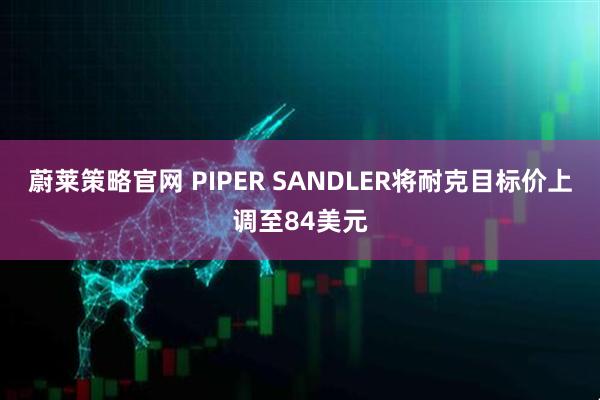 蔚莱策略官网 PIPER SANDLER将耐克目标价上调至84美元