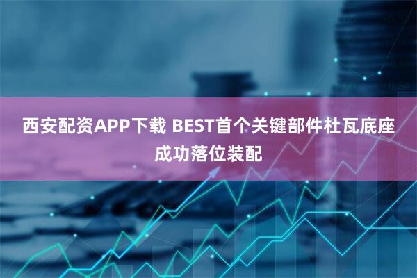 西安配资APP下载 BEST首个关键部件杜瓦底座成功落位装配