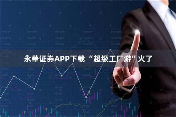 永華证券APP下载 “超级工厂游”火了