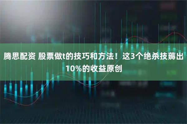 腾思配资 股票做t的技巧和方法!这3个绝杀技薅出10%的收益原创