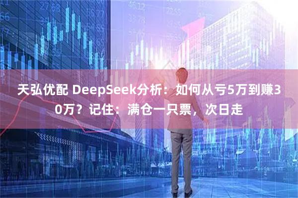 天弘优配 DeepSeek分析:如何从亏5万到赚30万?记住:满仓一只票,次日走