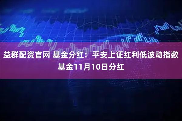 益群配资官网 基金分红：平安上证红利低波动指数基金11月10日分红
