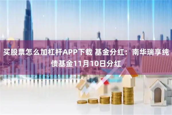 买股票怎么加杠杆APP下载 基金分红：南华瑞享纯债基金11月10日分红