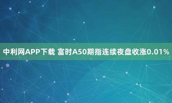 中利网APP下载 富时A50期指连续夜盘收涨0.01%