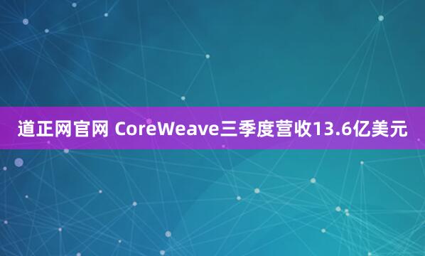 道正网官网 CoreWeave三季度营收13.6亿美元