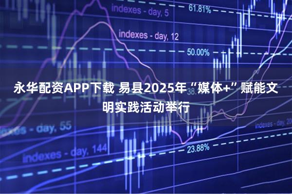 永华配资APP下载 易县2025年“媒体+”赋能文明实践活动举行