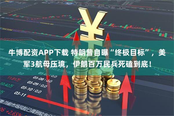 牛博配资APP下载 特朗普自曝“终极目标”，美军3航母压境，伊朗百万民兵死磕到底！