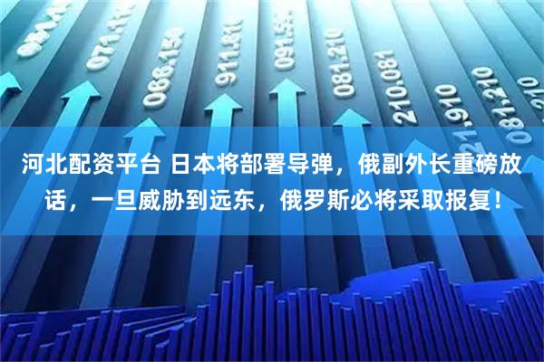 河北配资平台 日本将部署导弹，俄副外长重磅放话，一旦威胁到远东，俄罗斯必将采取报复！