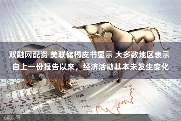 双融网配资 美联储褐皮书显示 大多数地区表示 自上一份报告以来，经济活动基本未发生变化