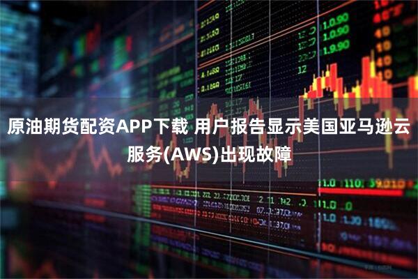 原油期货配资APP下载 用户报告显示美国亚马逊云服务(AWS)出现故障