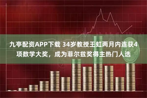 九亭配资APP下载 34岁教授王虹两月内连获4项数学大奖，成为菲尔兹奖得主热门人选