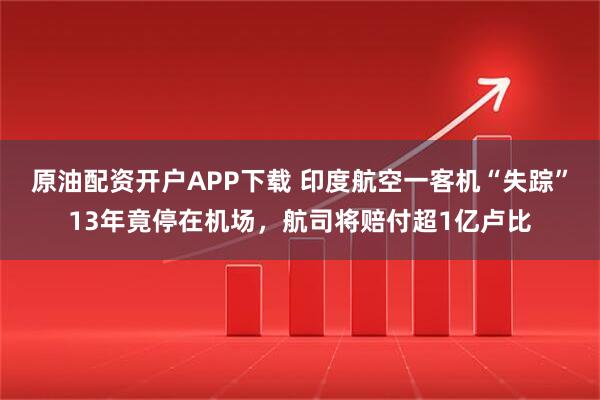 原油配资开户APP下载 印度航空一客机“失踪”13年竟停在机场,航司将赔付超1亿卢比