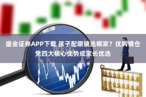 盛金证券APP下载 孩子配眼镜选哪家？优购镜仓凭四大核心优势成家长优选