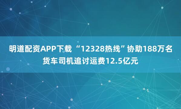 明道配资APP下载 “12328热线”协助188万名货车司机追讨运费12.5亿元