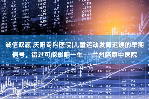 诚信双赢 庆阳专科医院|儿童运动发育迟缓的早期信号,错过可能影响一生——兰州脑康中医院