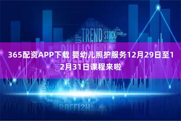 365配资APP下载 婴幼儿照护服务12月29日至12月31日课程来啦