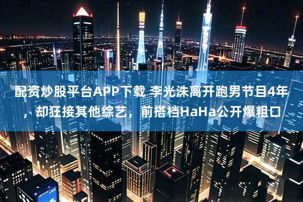 配资炒股平台APP下载 李光洙离开跑男节目4年,却狂接其他综艺,前搭档HaHa公开爆粗口