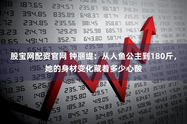 股宝网配资官网 钟丽缇：从人鱼公主到180斤，她的身材变化藏着多少心酸