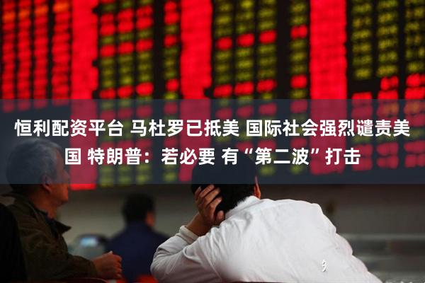 恒利配资平台 马杜罗已抵美 国际社会强烈谴责美国 特朗普：若必要 有“第二波”打击