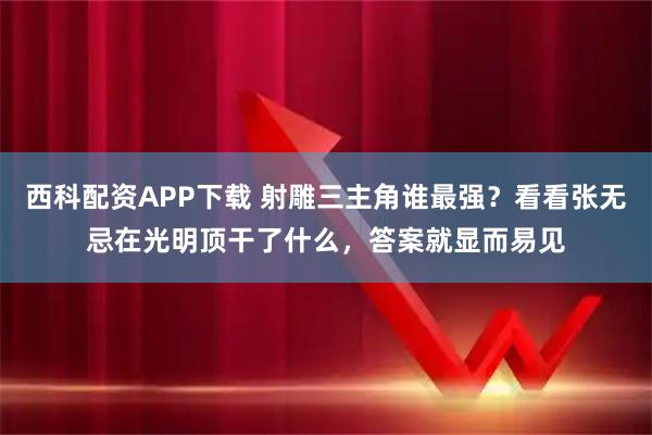 西科配资APP下载 射雕三主角谁最强？看看张无忌在光明顶干了什么，答案就显而易见