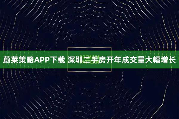 蔚莱策略APP下载 深圳二手房开年成交量大幅增长