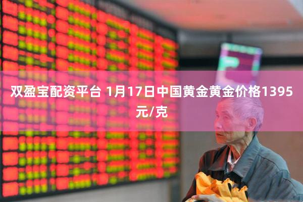 双盈宝配资平台 1月17日中国黄金黄金价格1395元/克