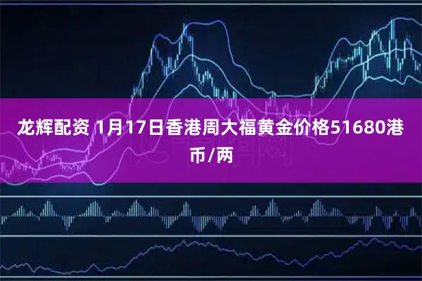 龙辉配资 1月17日香港周大福黄金价格51680港币/两