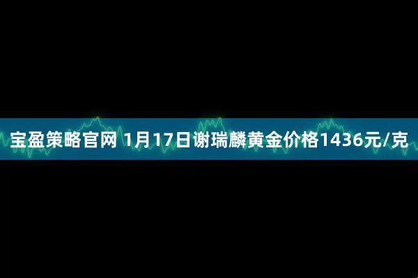 宝盈策略官网 1月17日谢瑞麟黄金价格1436元/克