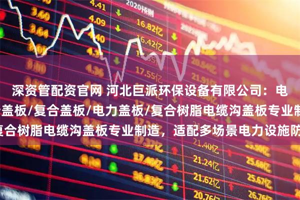 深资管配资官网 河北巨派环保设备有限公司：电力电缆沟盖板/供电所盖板/复合盖板/电力盖板/复合树脂电缆沟盖板专业制造，适配多场景电力设施防护