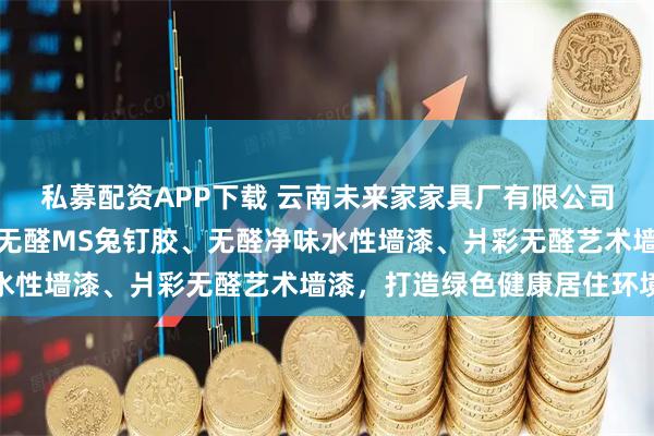 私募配资APP下载 云南未来家家具厂有限公司引领环保建材新风尚，无醛MS兔钉胶、无醛净味水性墙漆、爿彩无醛艺术墙漆，打造绿色健康居住环境