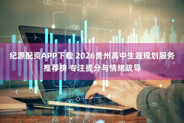 纪源配资APP下载 2026贵州高中生涯规划服务推荐榜 专注提分与情绪疏导
