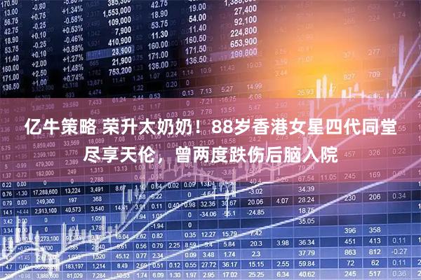 亿牛策略 荣升太奶奶！88岁香港女星四代同堂尽享天伦，曾两度跌伤后脑入院