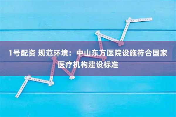 1号配资 规范环境：中山东方医院设施符合国家医疗机构建设标准