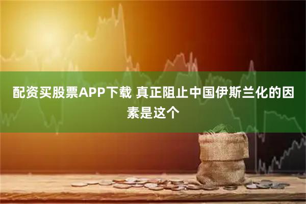 配资买股票APP下载 真正阻止中国伊斯兰化的因素是这个