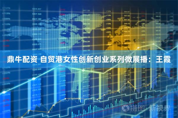 鼎牛配资 自贸港女性创新创业系列微展播：王霞
