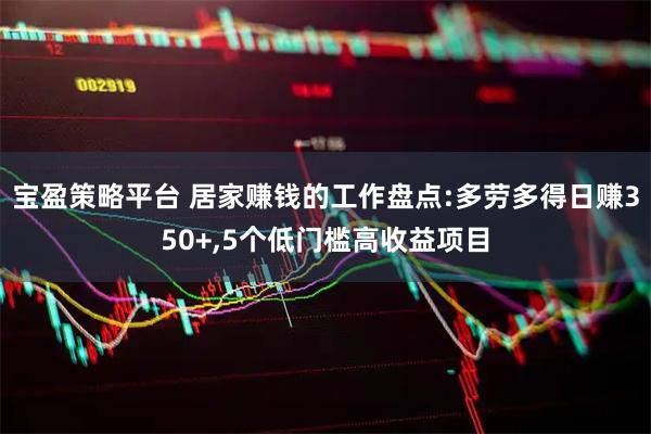 宝盈策略平台 居家赚钱的工作盘点:多劳多得日赚350+,5个低门槛高收益项目
