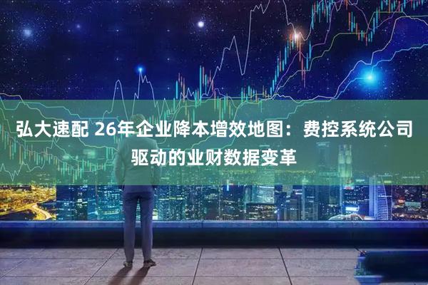弘大速配 26年企业降本增效地图：费控系统公司驱动的业财数据变革