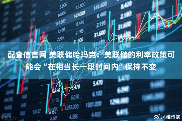 配查信官网 美联储哈玛克：美联储的利率政策可能会“在相当长一段时间内”保持不变