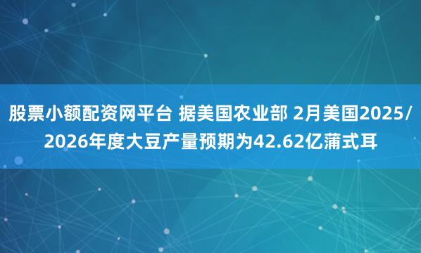 股票小额配资网平台 据美国农业部 2月美国2025/2026年度大豆产量预期为42.62亿蒲式耳