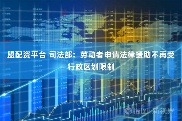 盟配资平台 司法部：劳动者申请法律援助不再受行政区划限制