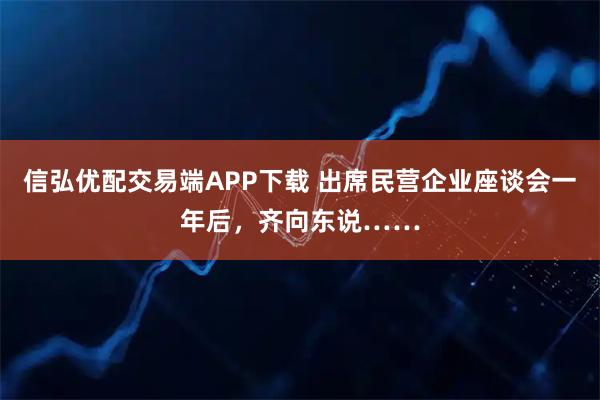 信弘优配交易端APP下载 出席民营企业座谈会一年后，齐向东说……
