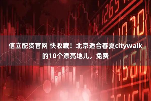 信立配资官网 快收藏！北京适合春夏citywalk的10个漂亮地儿，免费
