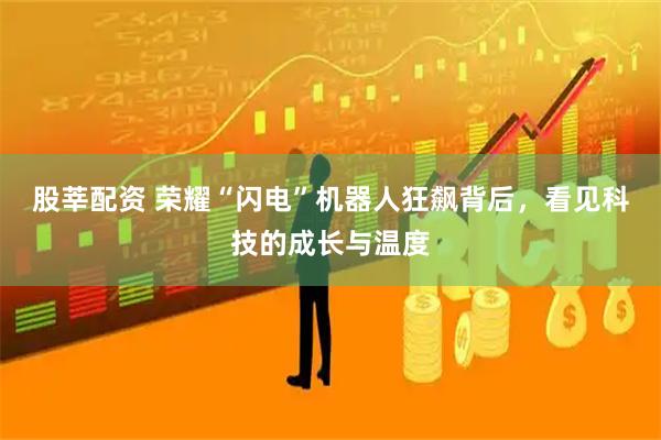 股莘配资 荣耀“闪电”机器人狂飙背后，看见科技的成长与温度